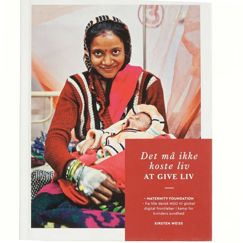 Det må ikke koste liv at give liv : Maternity Foundation - fra lille dansk NGO til global digital frontløber i kamp for kvinders sundhed af Kirsten Weiss (Bog)