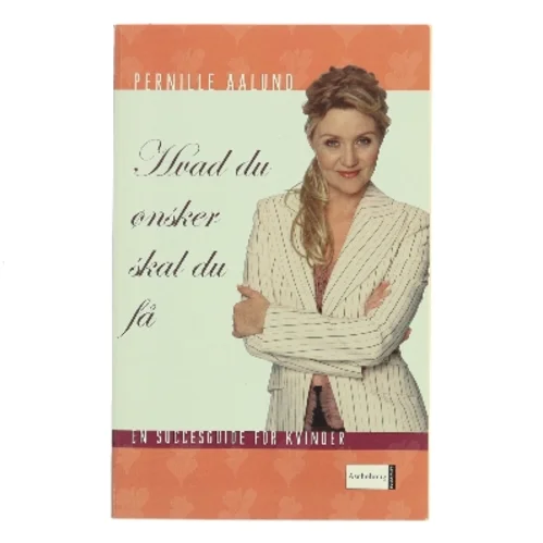 Hvad du ønsker, skal du få : en praktisk succesguide for kvinder af Pernille Aalund (Bog)