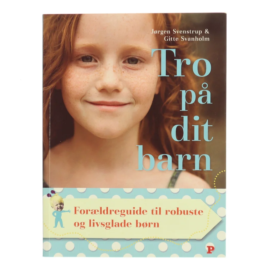 Tro på dit barn : forældreguide til robuste og livsglade børn af Jørgen Svenstrup (f. 1965-12-30) (Bog)