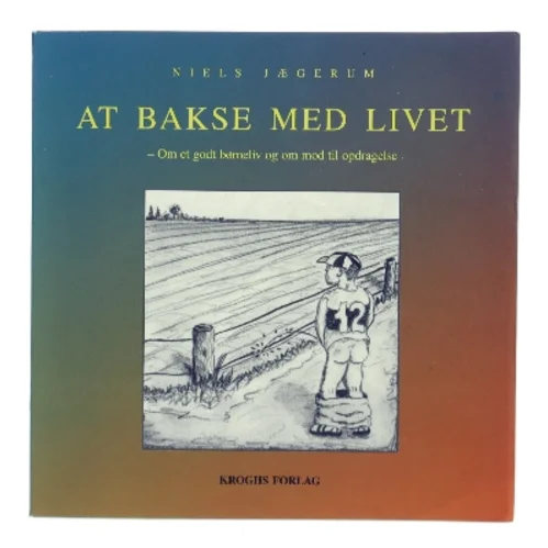 At bakse med livet : om et godt børneliv og mod til opdragelse af Niels Jægerum (Bog)