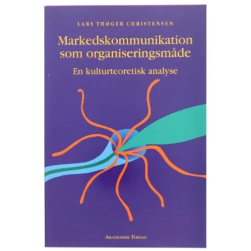 Markedskommunikation som organiseringsmåde : en kulturteoretisk analyse af Lars Thøger Christensen (f. 1959) (Bog)
