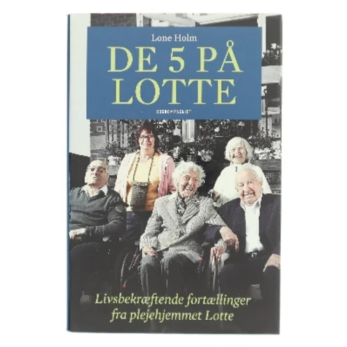 De 5 på Lotte : livsbekræftende fortællinger fra plejehjemmet Lotte af Lone Holm (f. 1975) (Bog)