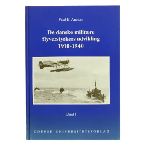 De danske militære flyverstyrkers udvikling. Bind 1, 1910-1940: En forskningsmæssig undersøgelse af de danske militære flyverstyrkers udvikling med særligt henblik på en påvisning af konkrete initiativer til etablering af et fælles eller selvstændigt "Luftvaaben" af Paul E. Ancker (Bog)