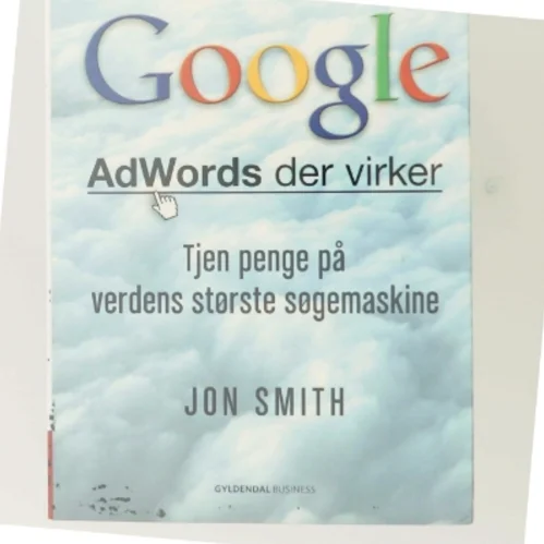 Google : AdWords der virker : tjen penge på verdens største søgemaskine af Jon Smith (f. 1975-12-19) (Bog)