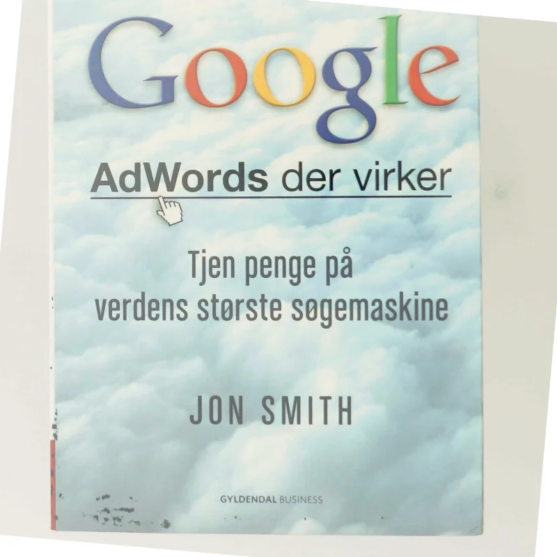 Google : AdWords der virker : tjen penge på verdens største søgemaskine af Jon Smith (f. 1975-12-19) (Bog)