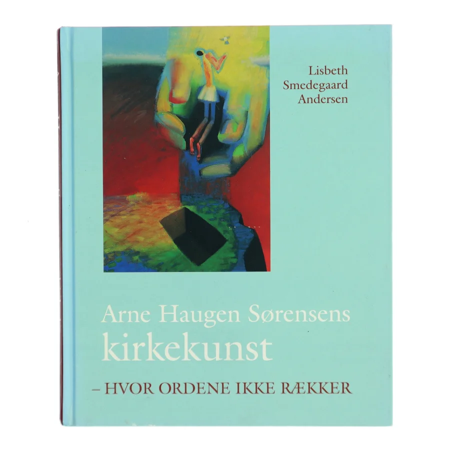 Arne Haugen Sørensens kirkekunst : hvor ordene ikke rækker af Lisbeth Smedegaard Andersen (Bog)