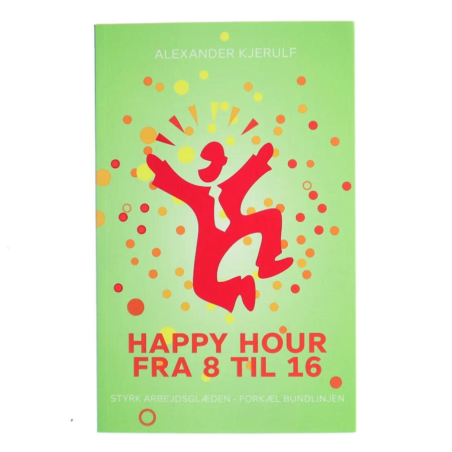 Happy hour fra 8 til 16 : styrk arbejdsglæden, forkæl bundlinjen af Alexander Kjerulf (Bog)