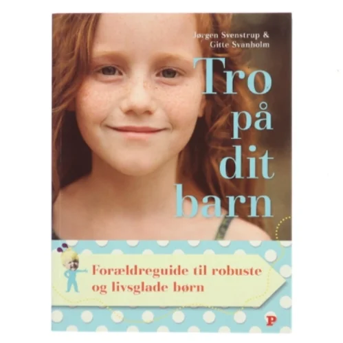 Tro på dit barn : forældreguide til robuste og livsglade børn af Jørgen Svenstrup (f. 1965-12-30) (Bog)