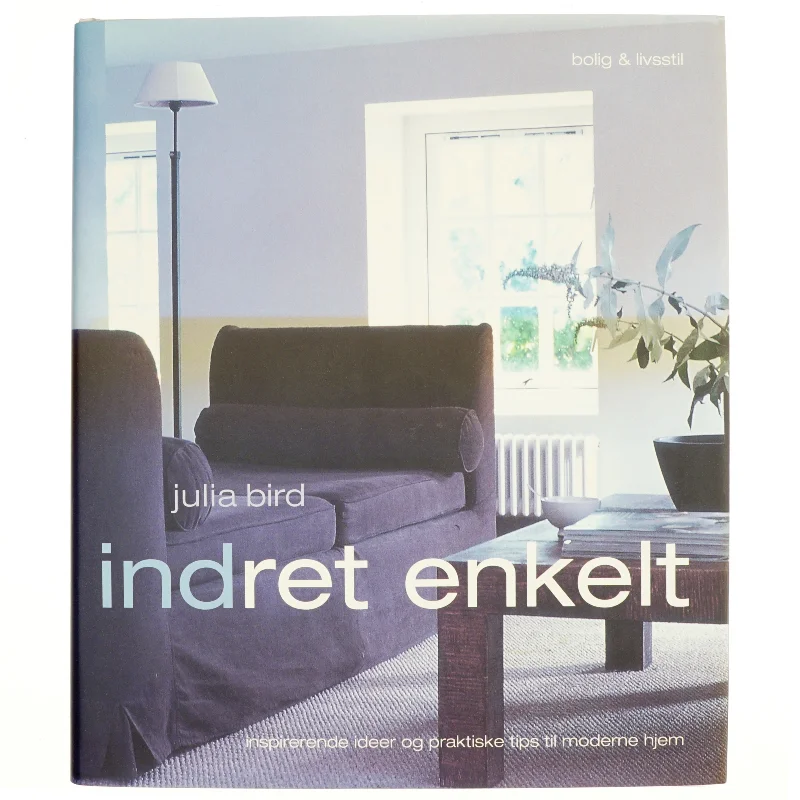 Indret enkelt - Inspirerende idéer og praktiske tips til moderne hjem af Julia Bird