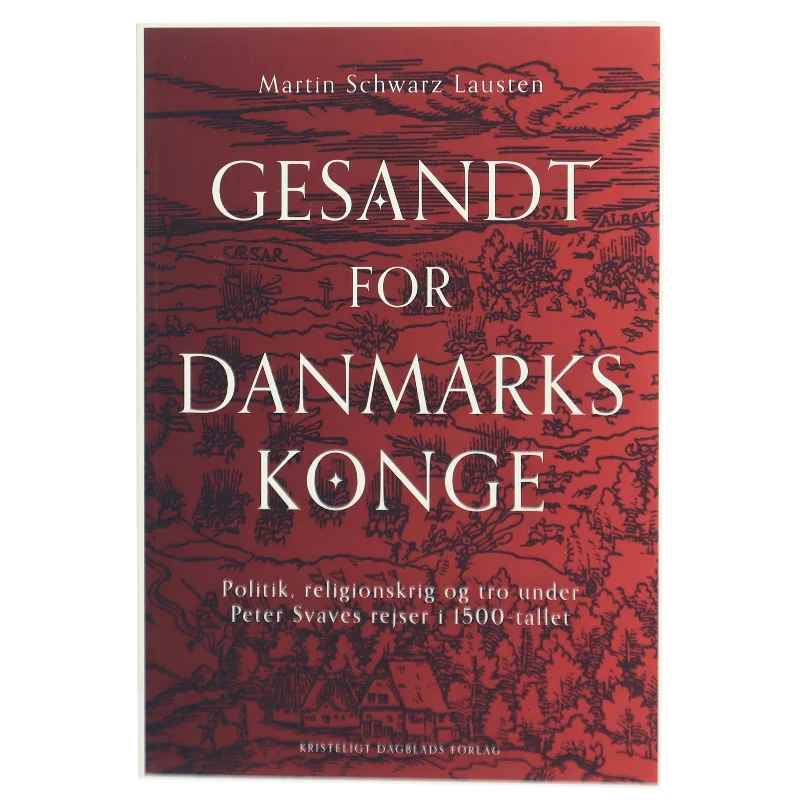 Gesandt for Danmarks konge : politik, religionskrig og tro under Peter Svaves rejser i 1500-tallet af Martin Schwarz Lausten (Bog)