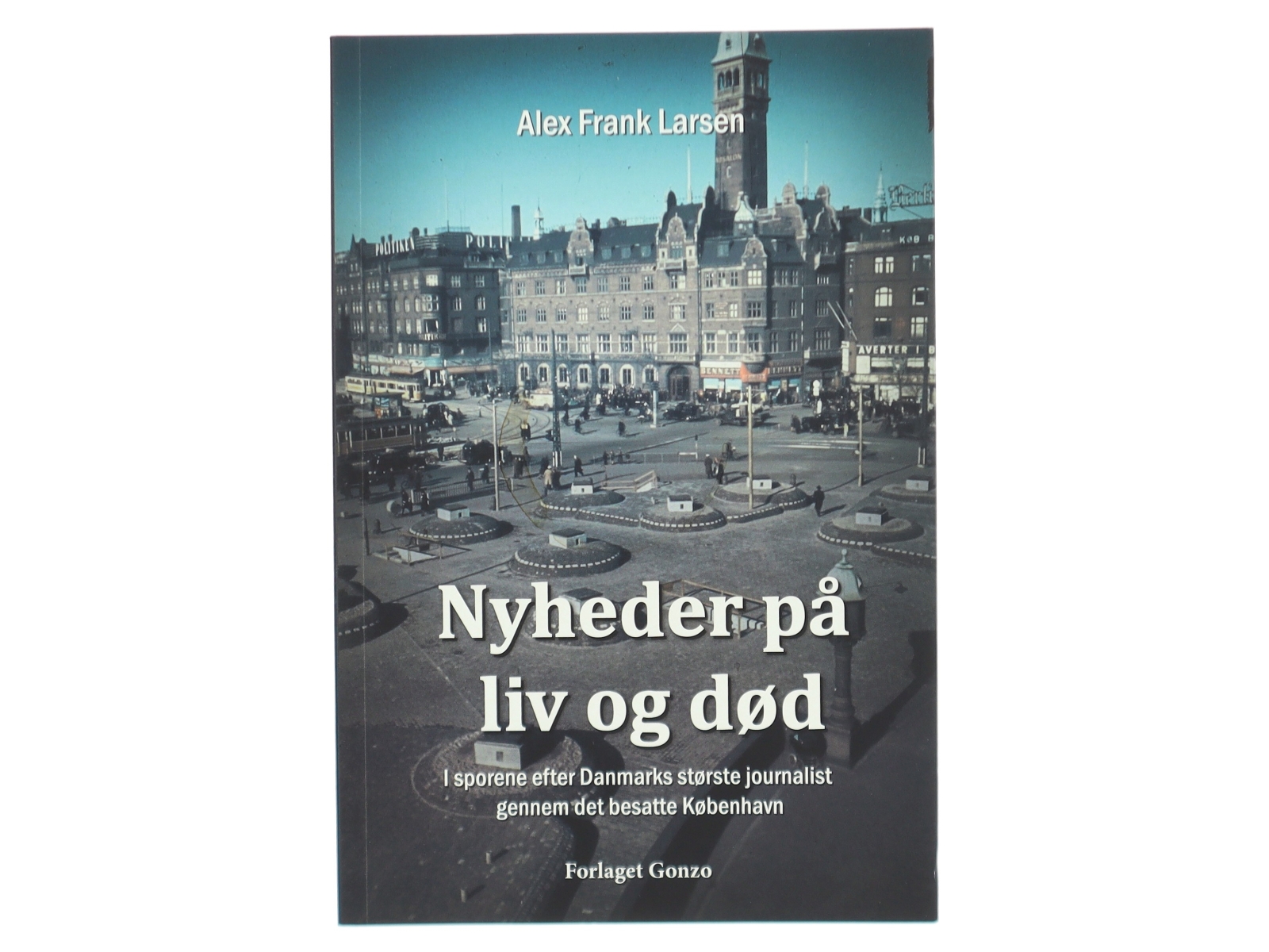 Nyheder på liv og død : i sporene efter Danmarks største journalist gennem det besatte København af Alex Frank Larsen (f. 1946) (Bog)