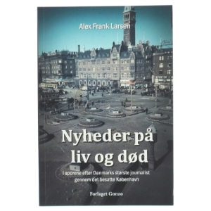 Nyheder på liv og død : i sporene efter Danmarks største journalist gennem det besatte København af Alex Frank Larsen (f. 1946) (Bog)