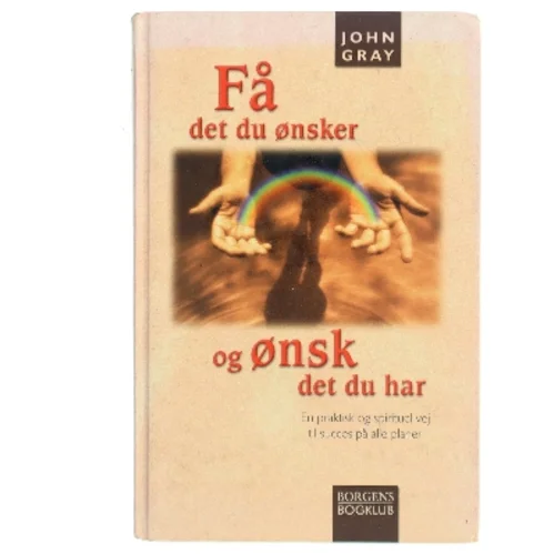 Få det du ønsker og ønsk det du har : en praktisk og spirituel vej til succes på alle planer af John Gray (f. 1951) (Bog)