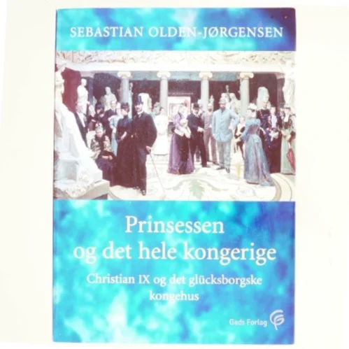 Prinsessen og det hele kongerige : Christian IX og det glücksborgske kongehus af Sebastian Olden-Jørgensen (Bog)
